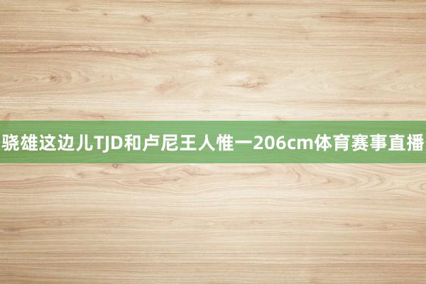 骁雄这边儿TJD和卢尼王人惟一206cm体育赛事直播