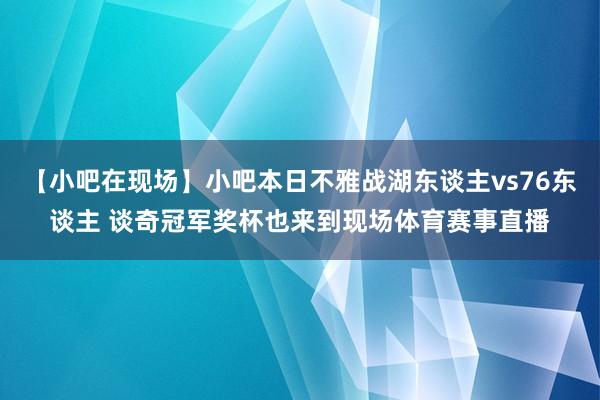 【小吧在现场】小吧本日不雅战湖东谈主vs76东谈主 谈奇冠军奖杯也来到现场体育赛事直播