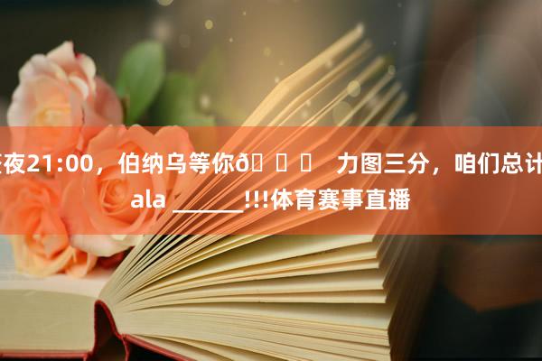 整夜21:00，伯纳乌等你👊  力图三分，咱们总计Hala ______!!!体育赛事直播