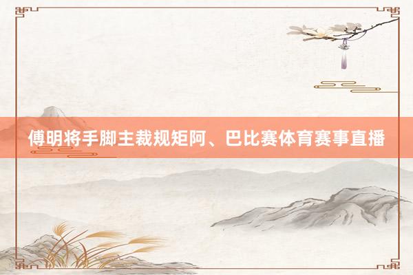 傅明将手脚主裁规矩阿、巴比赛体育赛事直播