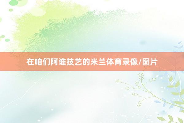 在咱们阿谁技艺的米兰体育录像/图片