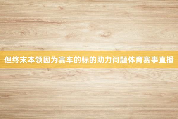 但终末本领因为赛车的标的助力问题体育赛事直播