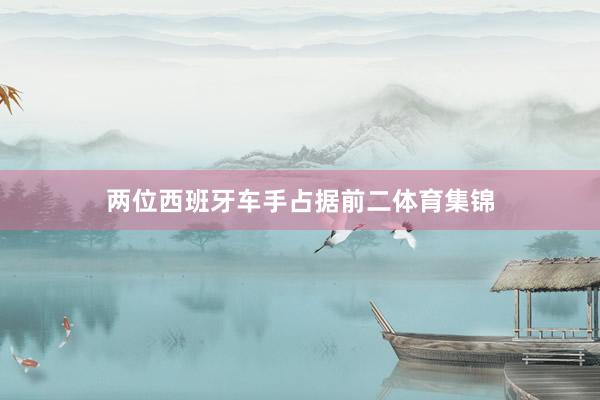两位西班牙车手占据前二体育集锦