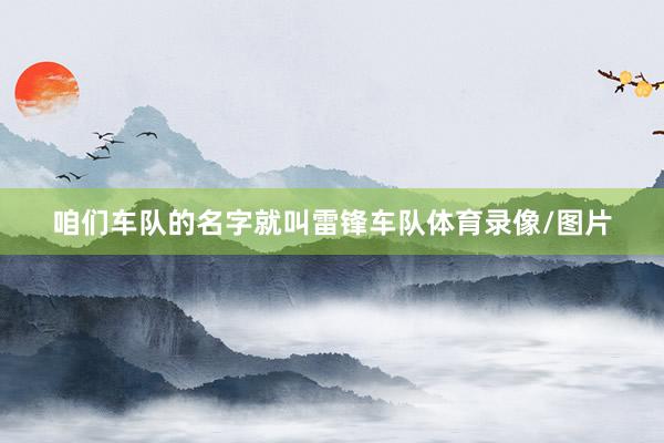 咱们车队的名字就叫雷锋车队体育录像/图片
