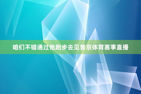咱们不错通过他跑步去见普京体育赛事直播