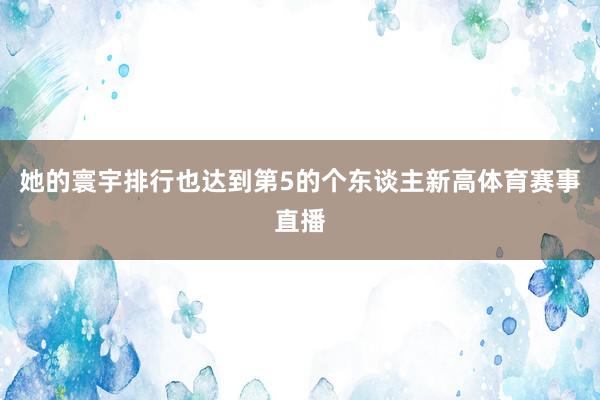 她的寰宇排行也达到第5的个东谈主新高体育赛事直播