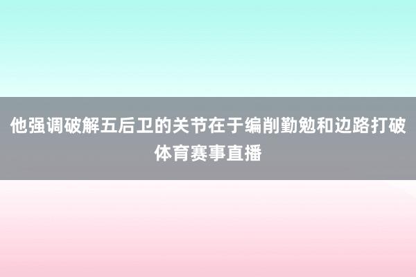 他强调破解五后卫的关节在于编削勤勉和边路打破体育赛事直播