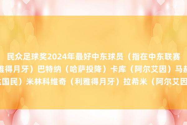 民众足球奖2024年最好中东球员（指在中东联赛遵守）：阿尔多萨里（利雅得月牙）巴特纳（哈萨投降）卡库（阿尔艾因）马赫雷斯（吉达国民）米林科维奇（利雅得月牙）拉希米（阿尔艾因）C罗（利雅得得胜）    体育赛事直播