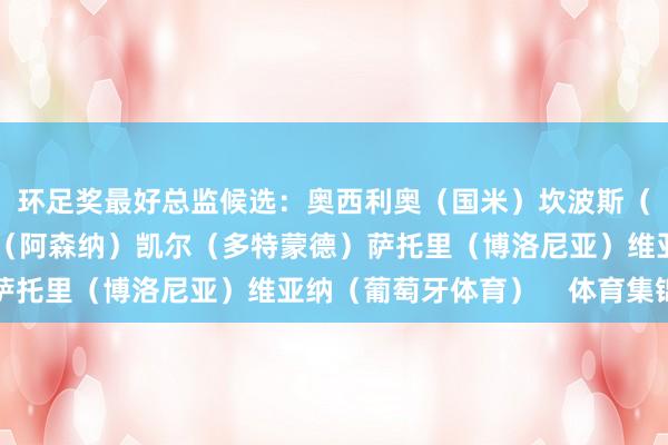 环足奖最好总监候选：奥西利奥（国米）坎波斯（巴黎圣日耳曼）埃杜（阿森纳）凯尔（多特蒙德）萨托里（博洛尼亚）维亚纳（葡萄牙体育）    体育集锦