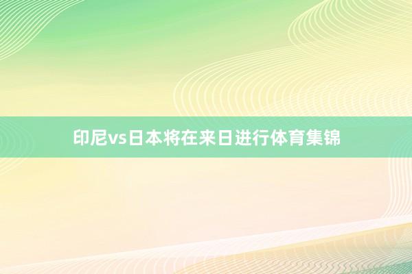 印尼vs日本将在来日进行体育集锦