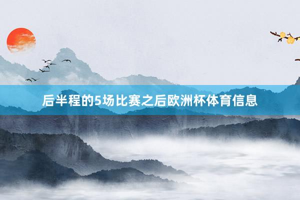 后半程的5场比赛之后欧洲杯体育信息