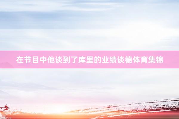 在节目中他谈到了库里的业绩谈德体育集锦