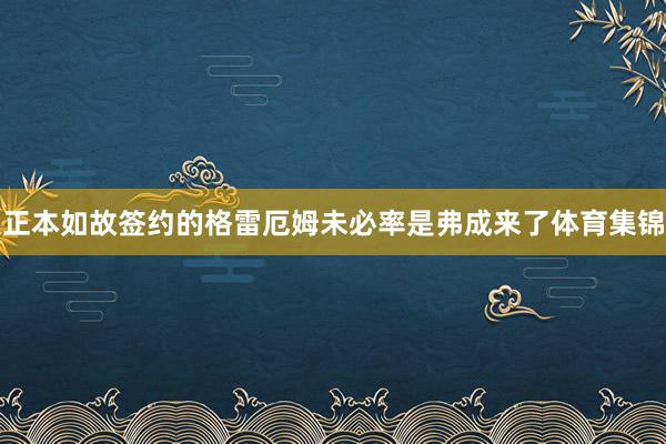 正本如故签约的格雷厄姆未必率是弗成来了体育集锦