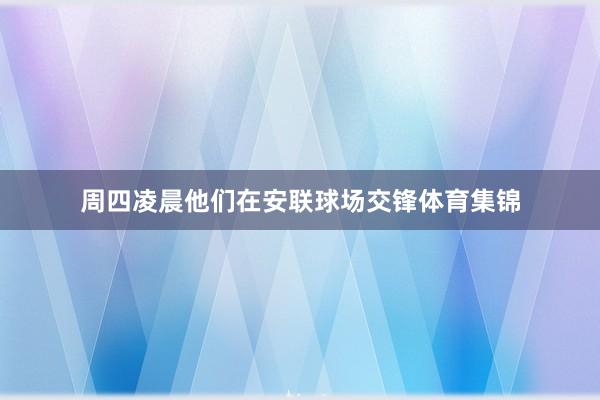 周四凌晨他们在安联球场交锋体育集锦