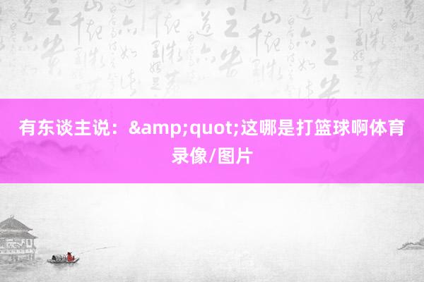 有东谈主说：&quot;这哪是打篮球啊体育录像/图片