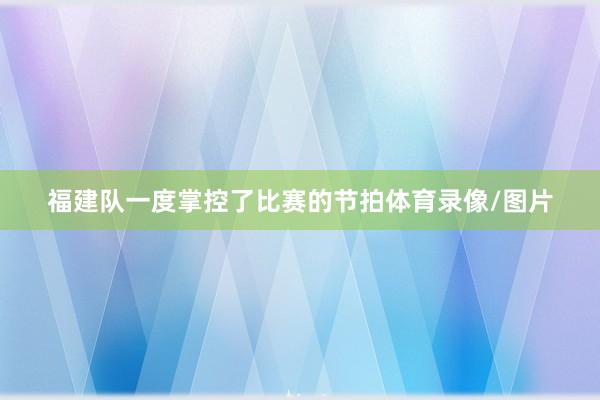 福建队一度掌控了比赛的节拍体育录像/图片