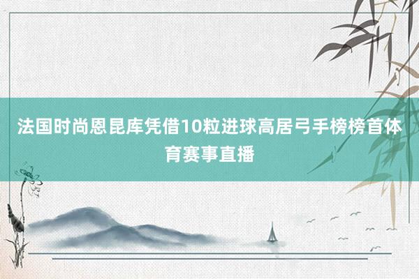 法国时尚恩昆库凭借10粒进球高居弓手榜榜首体育赛事直播