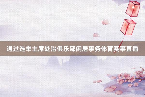 通过选举主席处治俱乐部闲居事务体育赛事直播