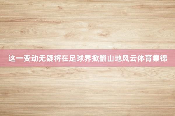 这一变动无疑将在足球界掀翻山地风云体育集锦