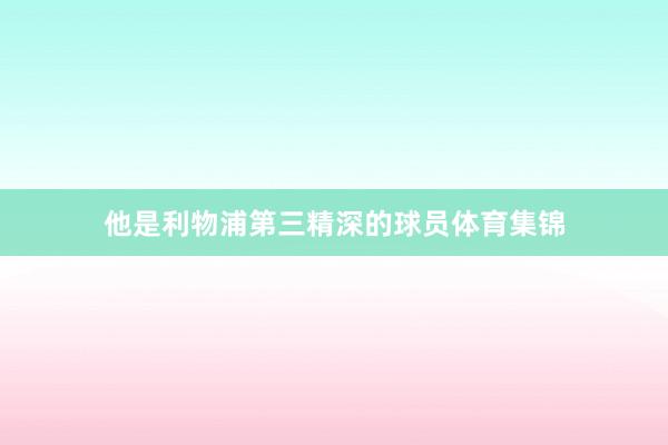 他是利物浦第三精深的球员体育集锦