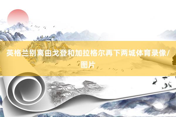 英格兰别离由戈登和加拉格尔再下两城体育录像/图片