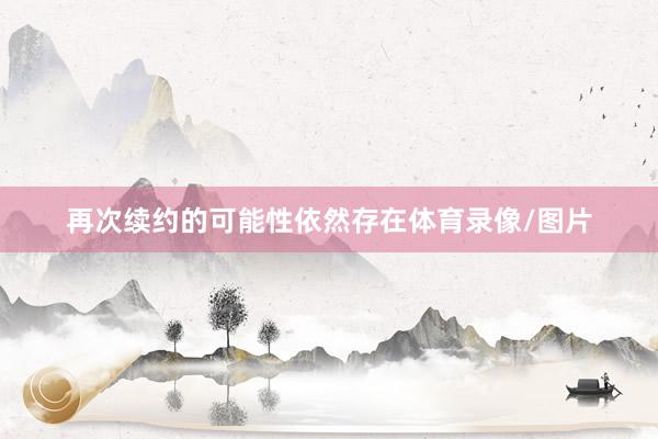 再次续约的可能性依然存在体育录像/图片