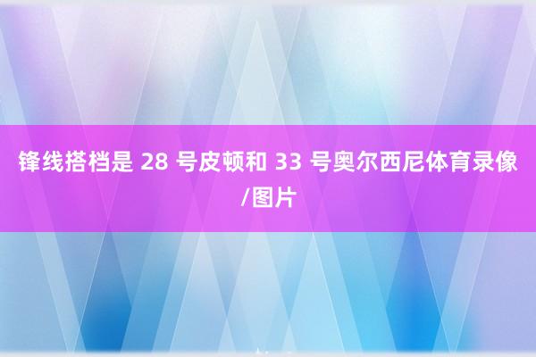 锋线搭档是 28 号皮顿和 33 号奥尔西尼体育录像/图片