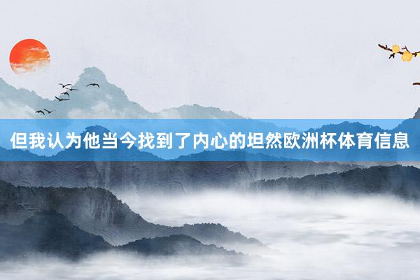 但我认为他当今找到了内心的坦然欧洲杯体育信息