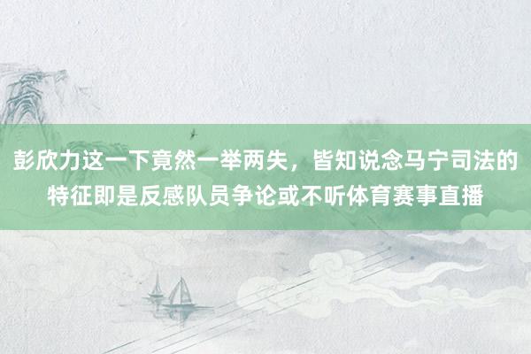 彭欣力这一下竟然一举两失，皆知说念马宁司法的特征即是反感队员争论或不听体育赛事直播