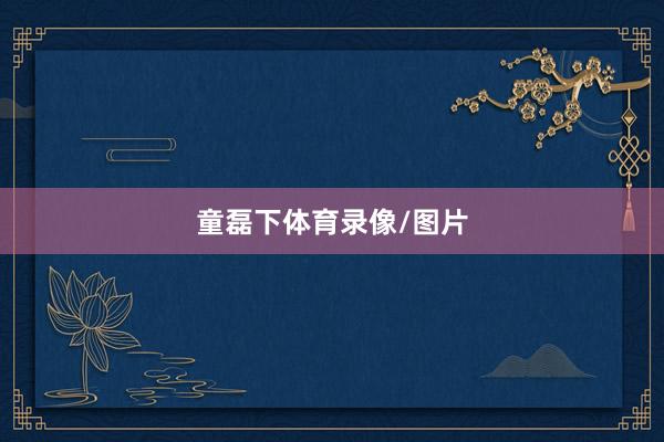 童磊下体育录像/图片