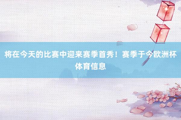 将在今天的比赛中迎来赛季首秀！赛季于今欧洲杯体育信息