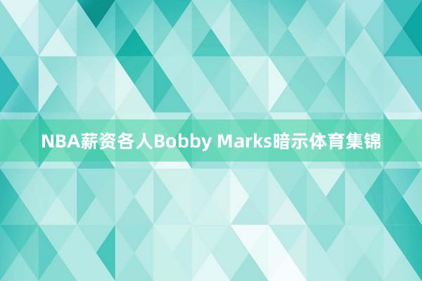 NBA薪资各人Bobby Marks暗示体育集锦