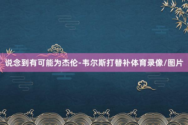 说念到有可能为杰伦-韦尔斯打替补体育录像/图片