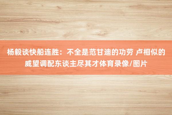 杨毅谈快船连胜：不全是范甘迪的功劳 卢相似的威望调配东谈主尽其才体育录像/图片