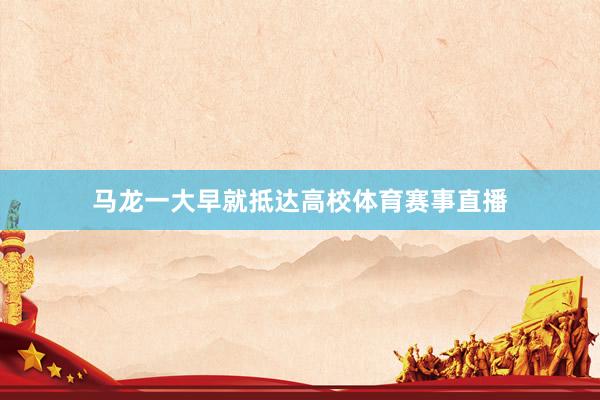 马龙一大早就抵达高校体育赛事直播