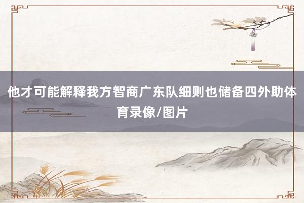 他才可能解释我方智商广东队细则也储备四外助体育录像/图片