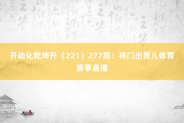 开动化乾坤开（221）　　277期：将门出男儿体育赛事直播