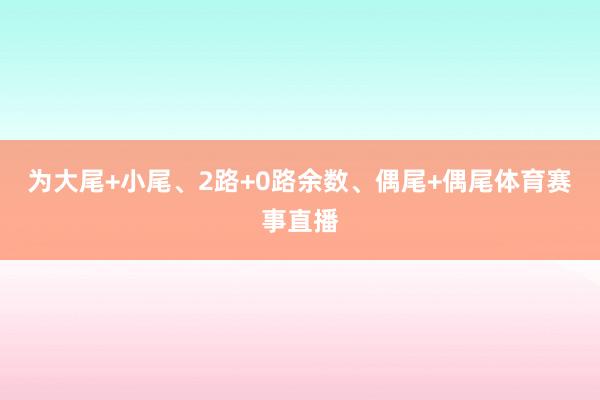 为大尾+小尾、2路+0路余数、偶尾+偶尾体育赛事直播