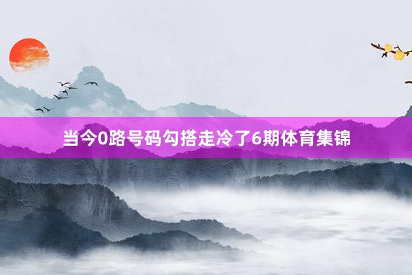 当今0路号码勾搭走冷了6期体育集锦
