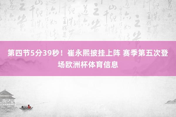 第四节5分39秒！崔永熙披挂上阵 赛季第五次登场欧洲杯体育信息