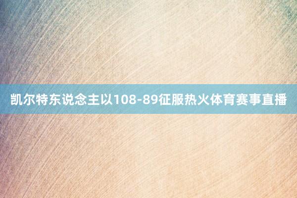凯尔特东说念主以108-89征服热火体育赛事直播