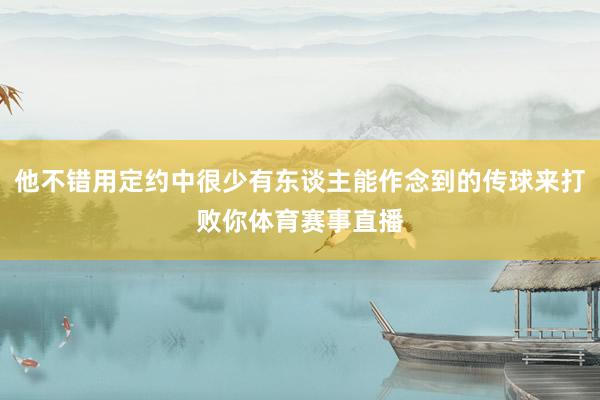 他不错用定约中很少有东谈主能作念到的传球来打败你体育赛事直播