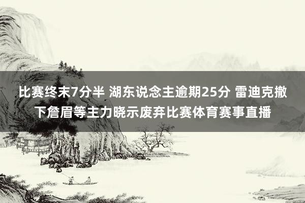 比赛终末7分半 湖东说念主逾期25分 雷迪克撤下詹眉等主力晓示废弃比赛体育赛事直播