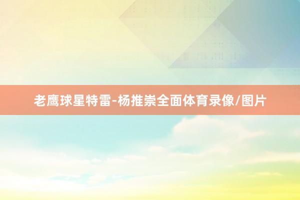 老鹰球星特雷-杨推崇全面体育录像/图片