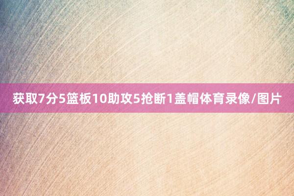获取7分5篮板10助攻5抢断1盖帽体育录像/图片
