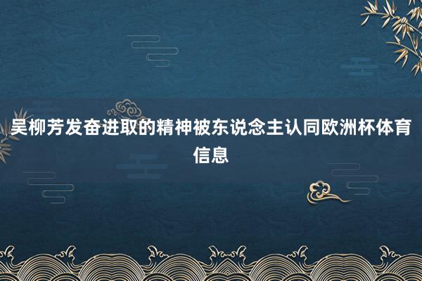 吴柳芳发奋进取的精神被东说念主认同欧洲杯体育信息