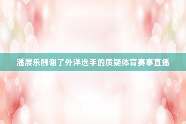 潘展乐酬谢了外洋选手的质疑体育赛事直播