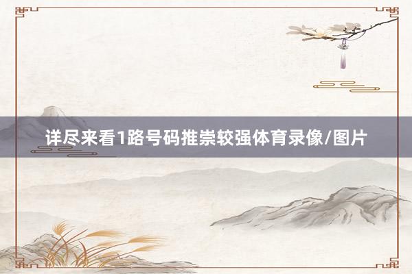 详尽来看1路号码推崇较强体育录像/图片