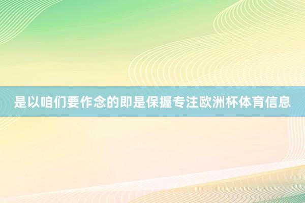 是以咱们要作念的即是保握专注欧洲杯体育信息
