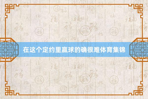 在这个定约里赢球的确很难体育集锦